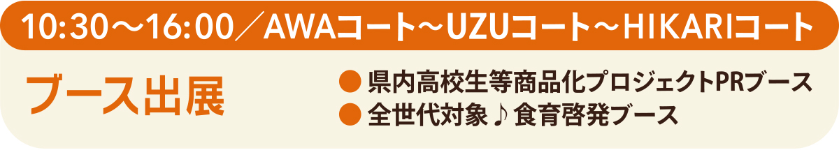 10:30から16:00まで。アワコート～ウズコート～ヒカリコート。県内高校生等商品化プロジェクトＰＲブース出展。前世代対象、食育啓発ブース出展